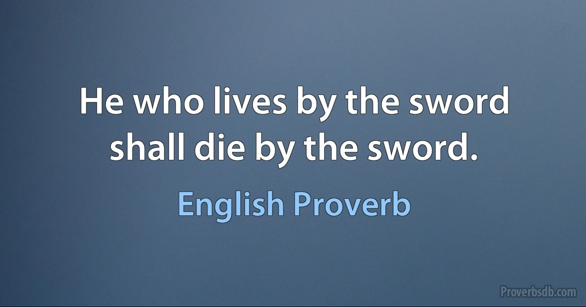 He who lives by the sword shall die by the sword. (English Proverb)