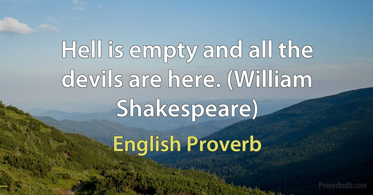 Hell is empty and all the devils are here. (William Shakespeare) (English Proverb)