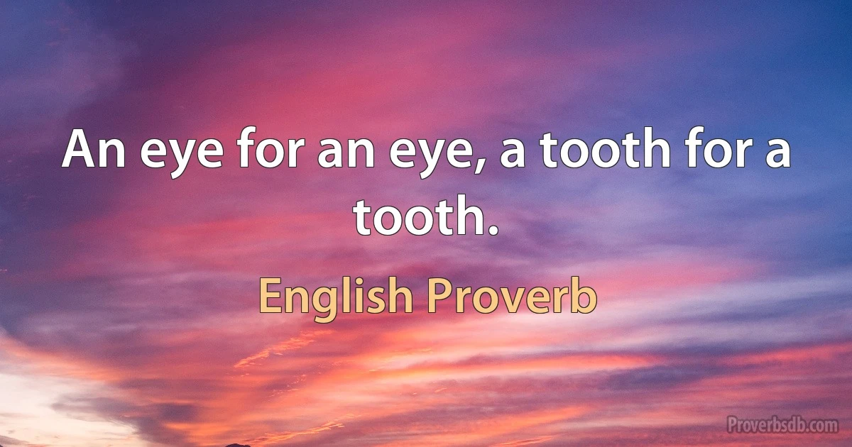 An eye for an eye, a tooth for a tooth. (English Proverb)