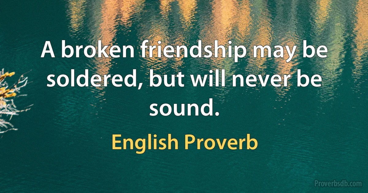 A broken friendship may be soldered, but will never be sound. (English Proverb)