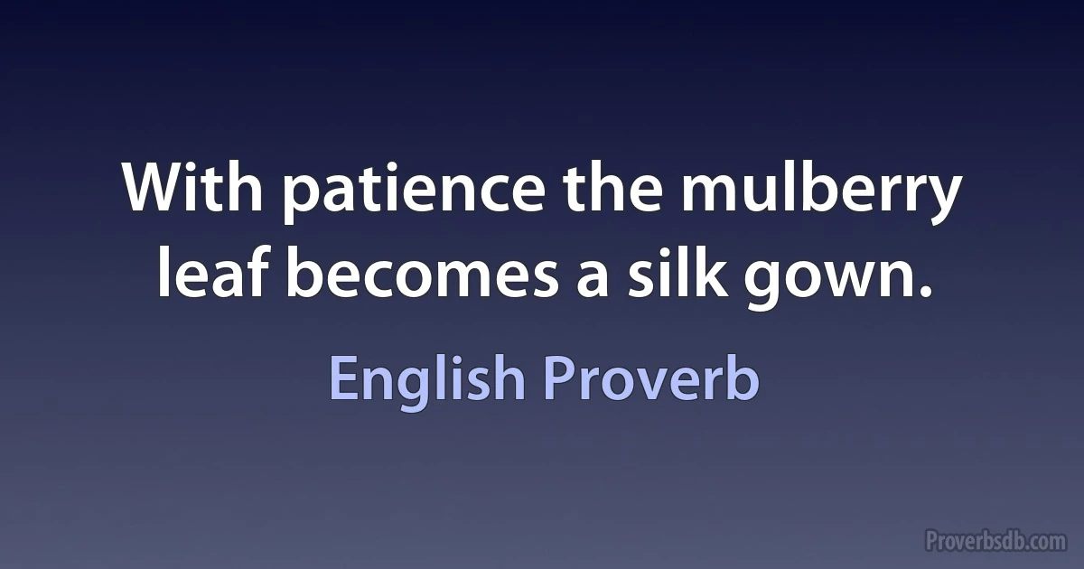 With patience the mulberry leaf becomes a silk gown. (English Proverb)