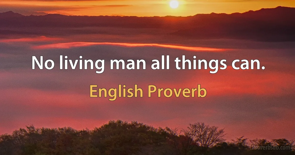 No living man all things can. (English Proverb)