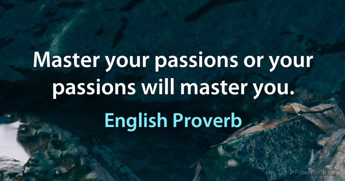 Master your passions or your passions will master you. (English Proverb)