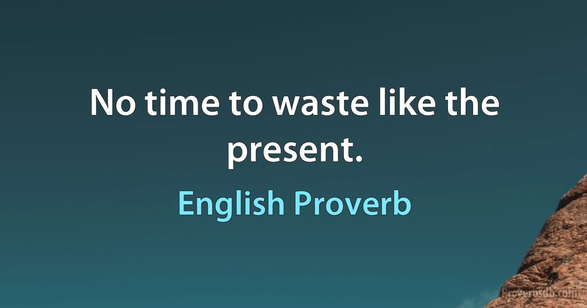 No time to waste like the present. (English Proverb)