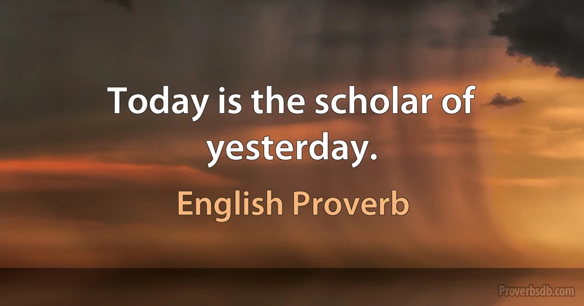 Today is the scholar of yesterday. (English Proverb)