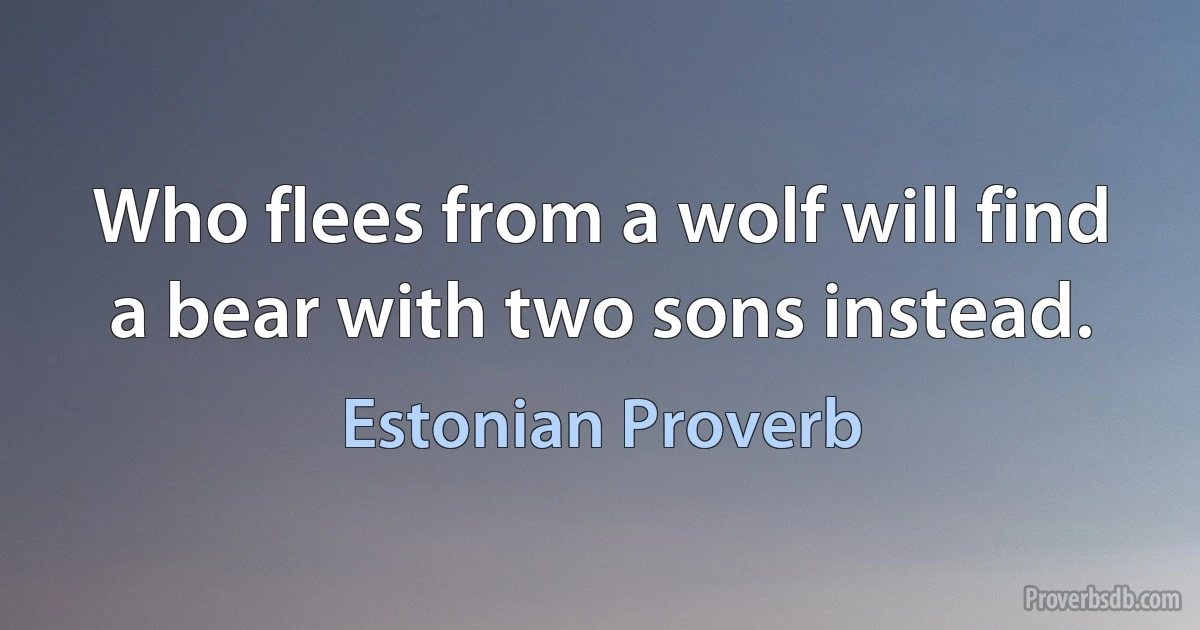 Who flees from a wolf will find a bear with two sons instead. (Estonian Proverb)