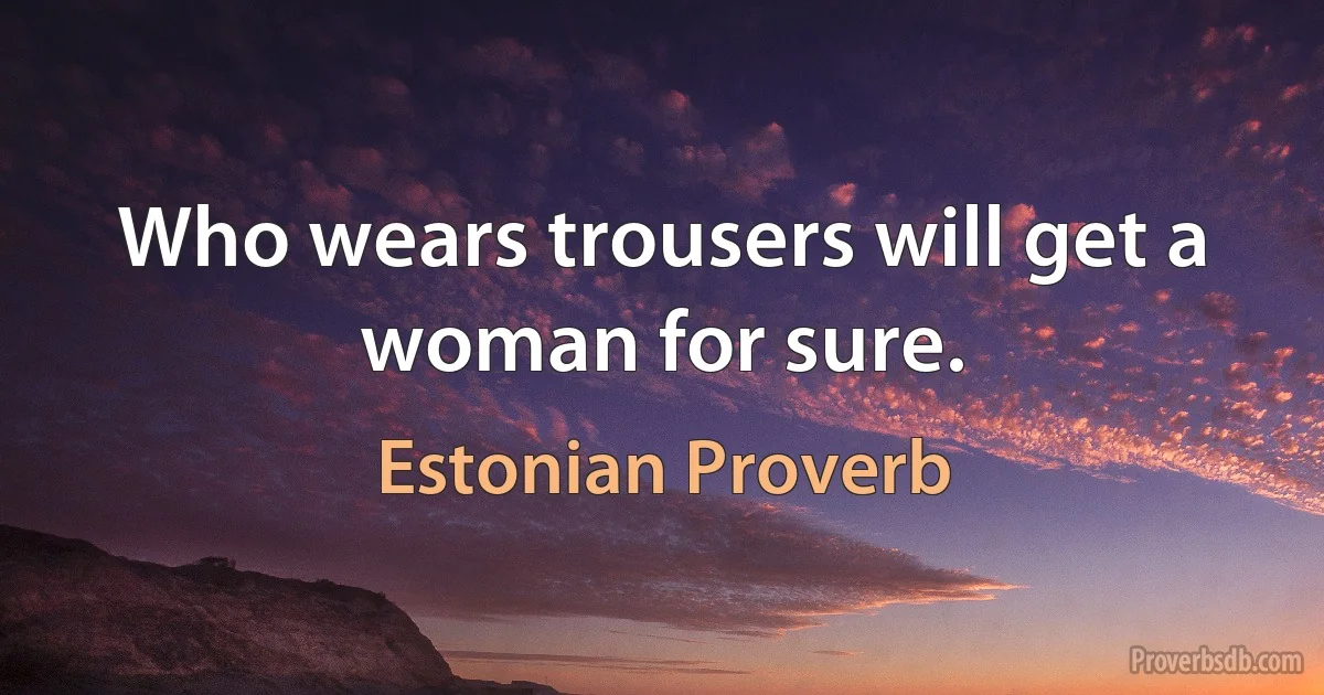 Who wears trousers will get a woman for sure. (Estonian Proverb)