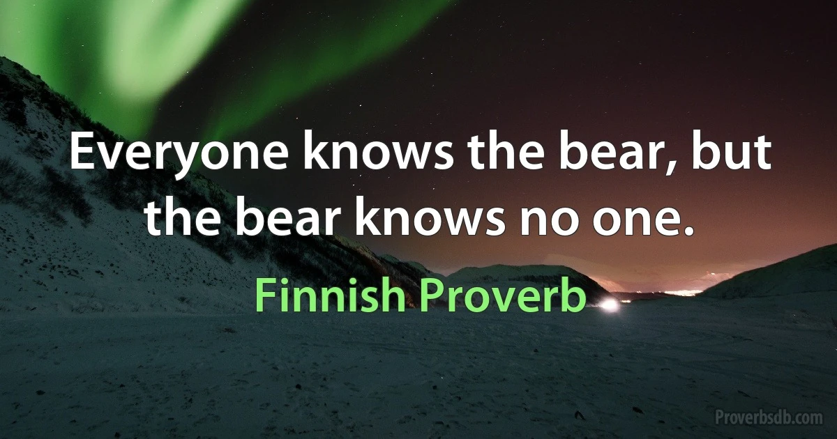 Everyone knows the bear, but the bear knows no one. (Finnish Proverb)