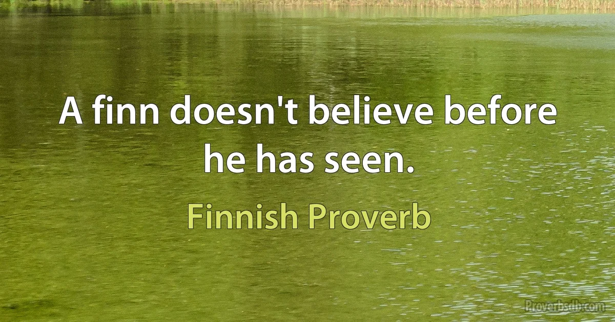 A finn doesn't believe before he has seen. (Finnish Proverb)