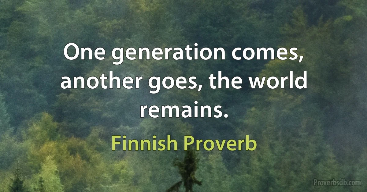 One generation comes, another goes, the world remains. (Finnish Proverb)