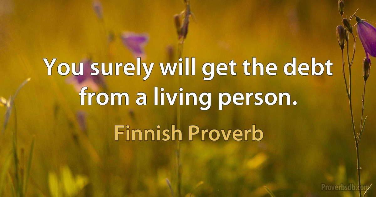 You surely will get the debt from a living person. (Finnish Proverb)