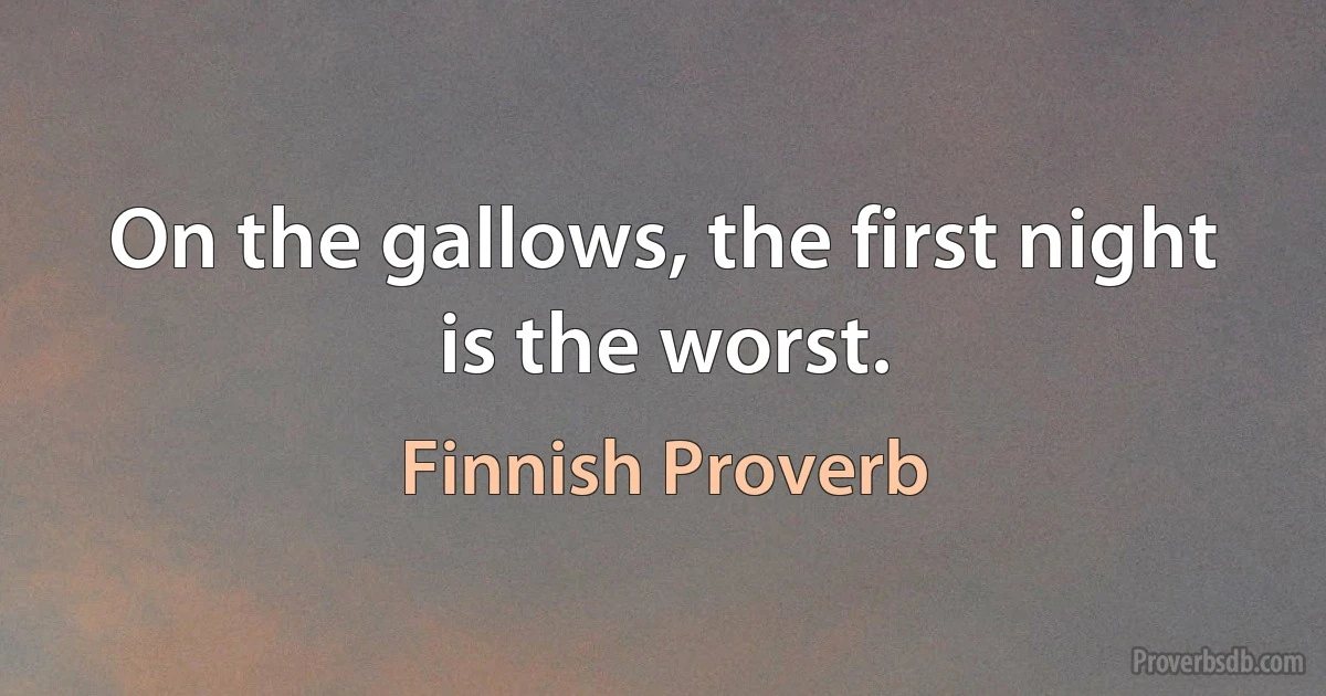 On the gallows, the first night is the worst. (Finnish Proverb)