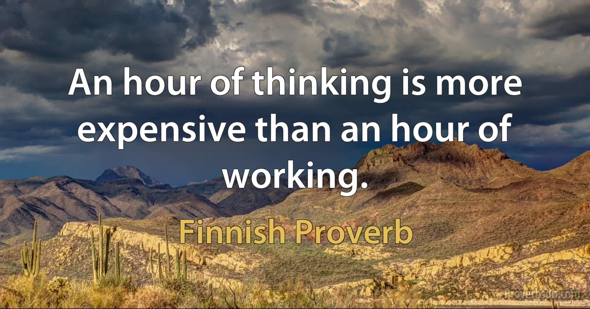 An hour of thinking is more expensive than an hour of working. (Finnish Proverb)