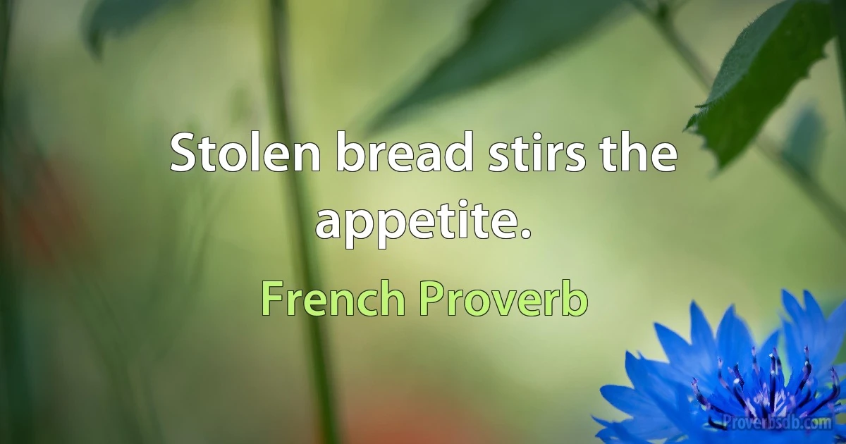 Stolen bread stirs the appetite. (French Proverb)