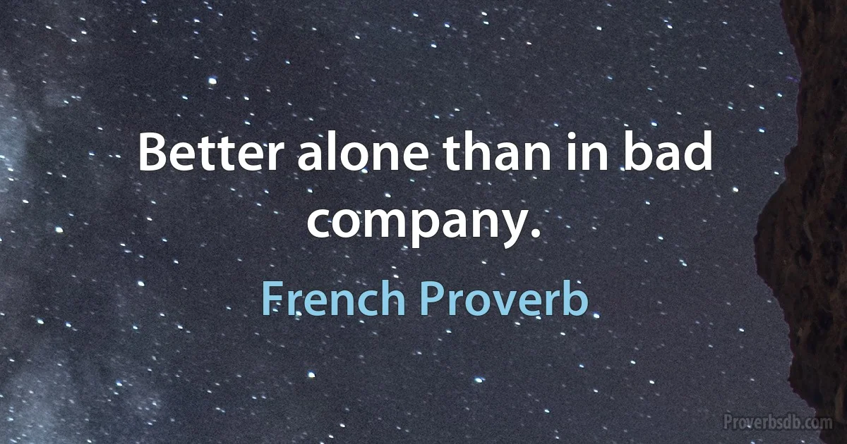 Better alone than in bad company. (French Proverb)