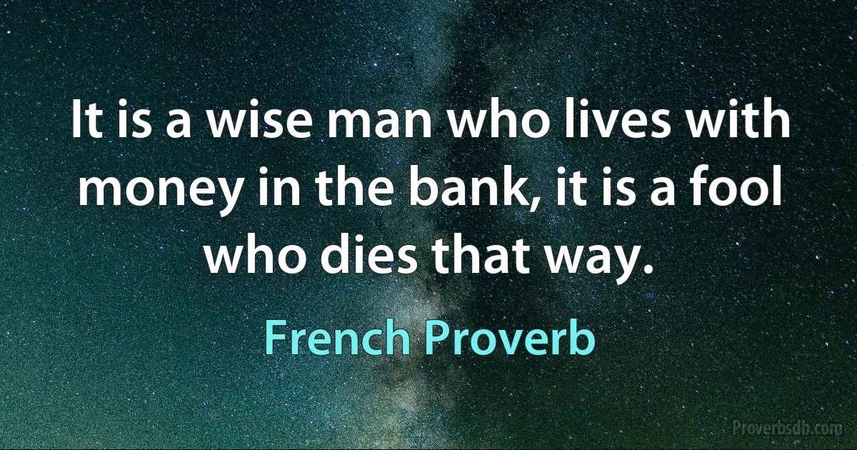 It is a wise man who lives with money in the bank, it is a fool who dies that way. (French Proverb)