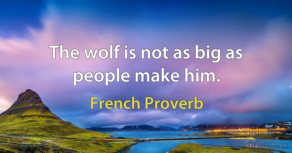 The wolf is not as big as people make him. (French Proverb)