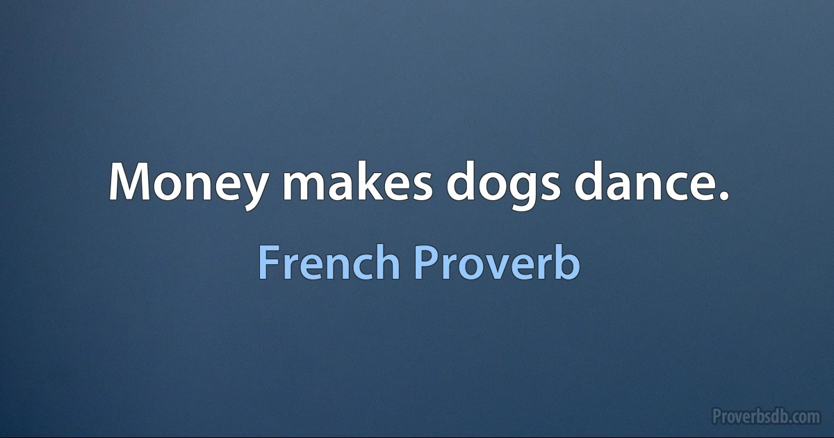 Money makes dogs dance. (French Proverb)