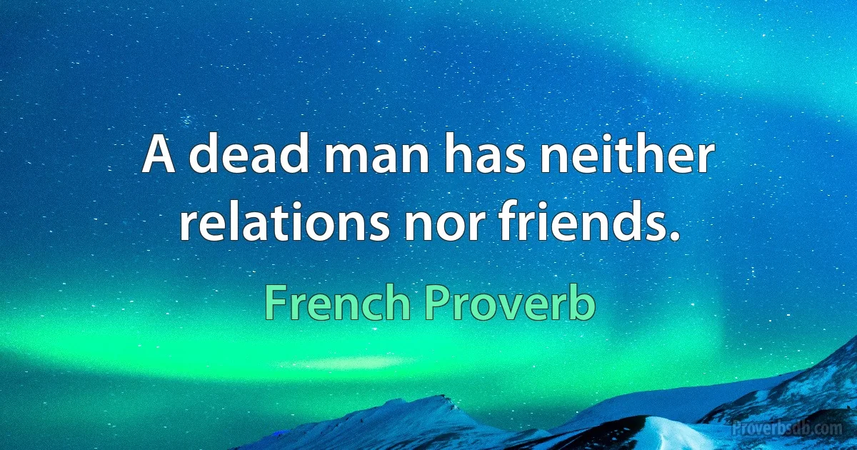 A dead man has neither relations nor friends. (French Proverb)