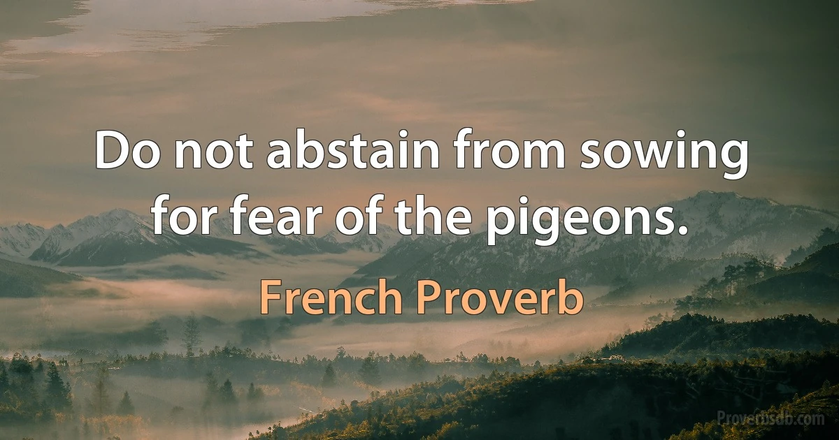 Do not abstain from sowing for fear of the pigeons. (French Proverb)