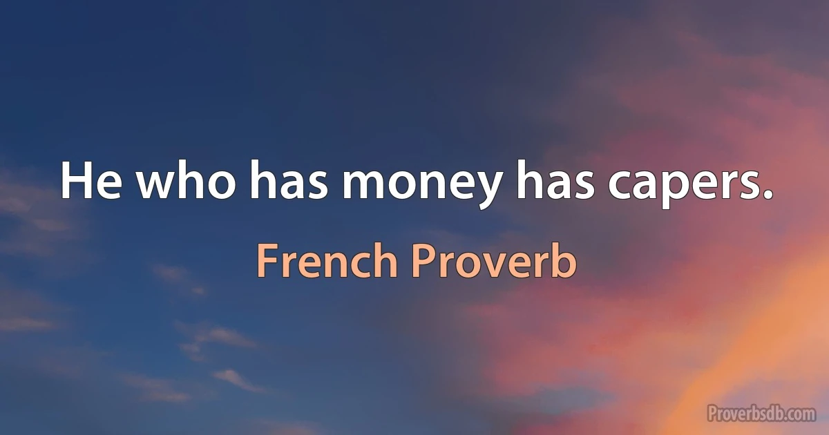 He who has money has capers. (French Proverb)