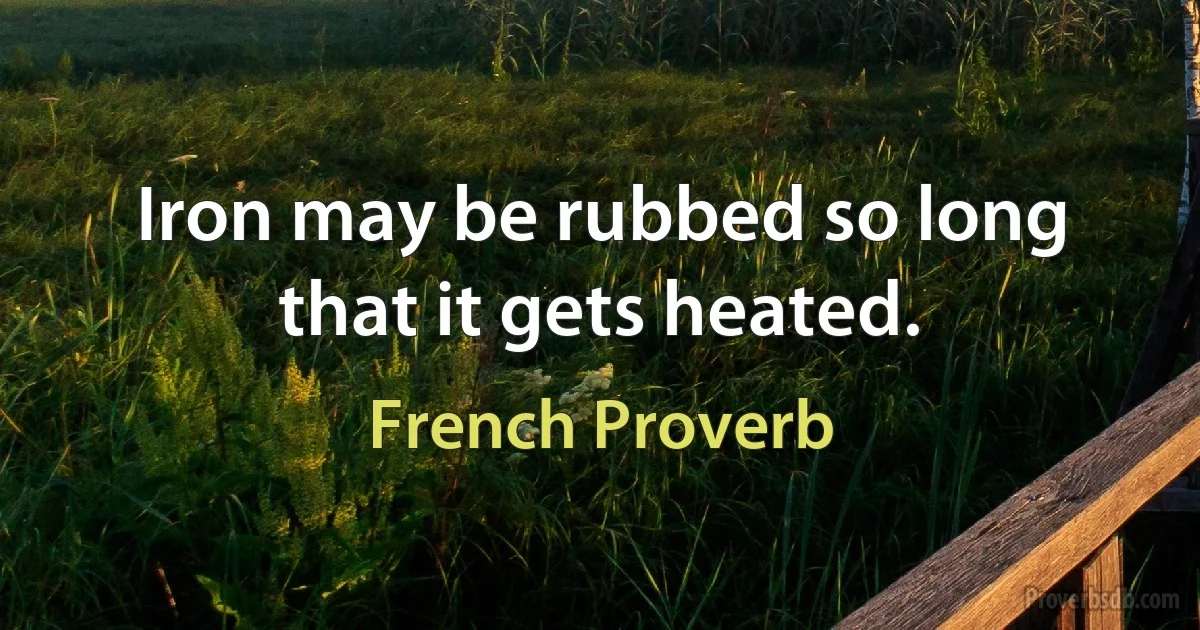 Iron may be rubbed so long that it gets heated. (French Proverb)