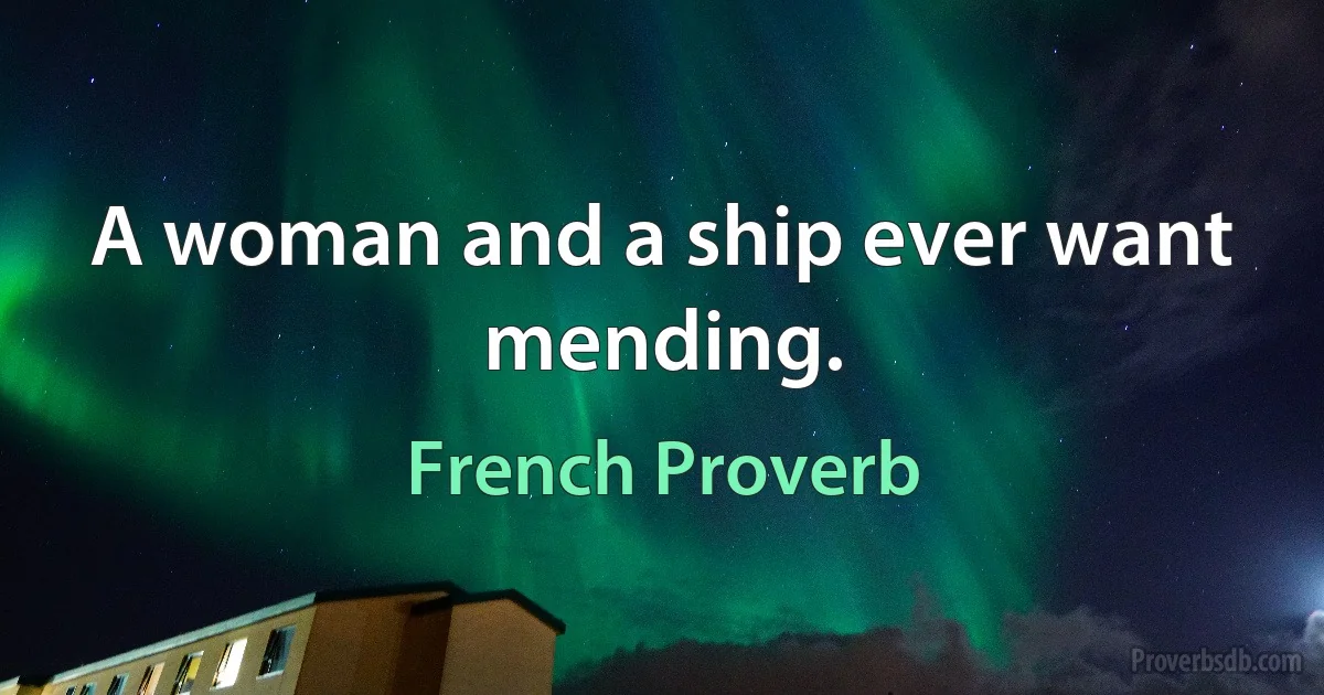 A woman and a ship ever want mending. (French Proverb)