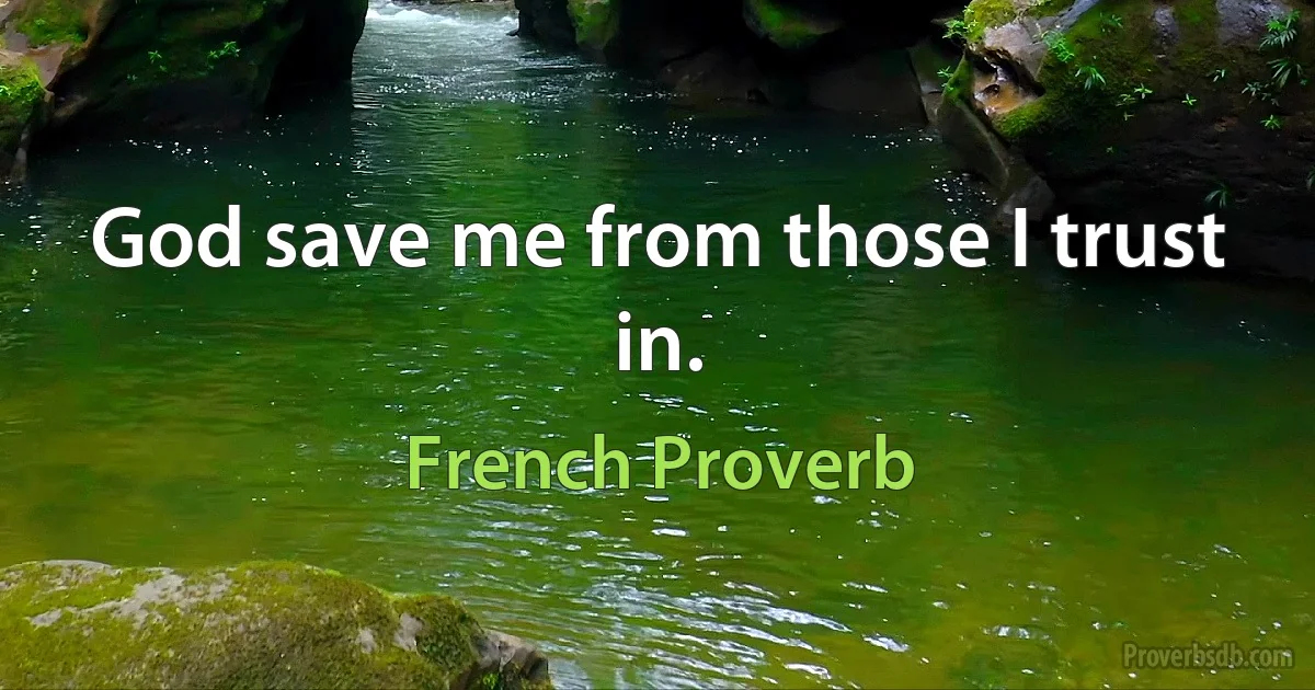 God save me from those I trust in. (French Proverb)