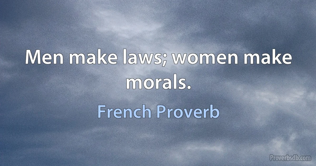 Men make laws; women make morals. (French Proverb)