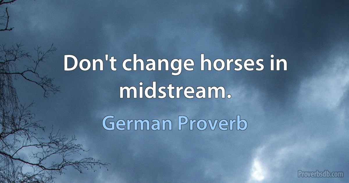 Don't change horses in midstream. (German Proverb)