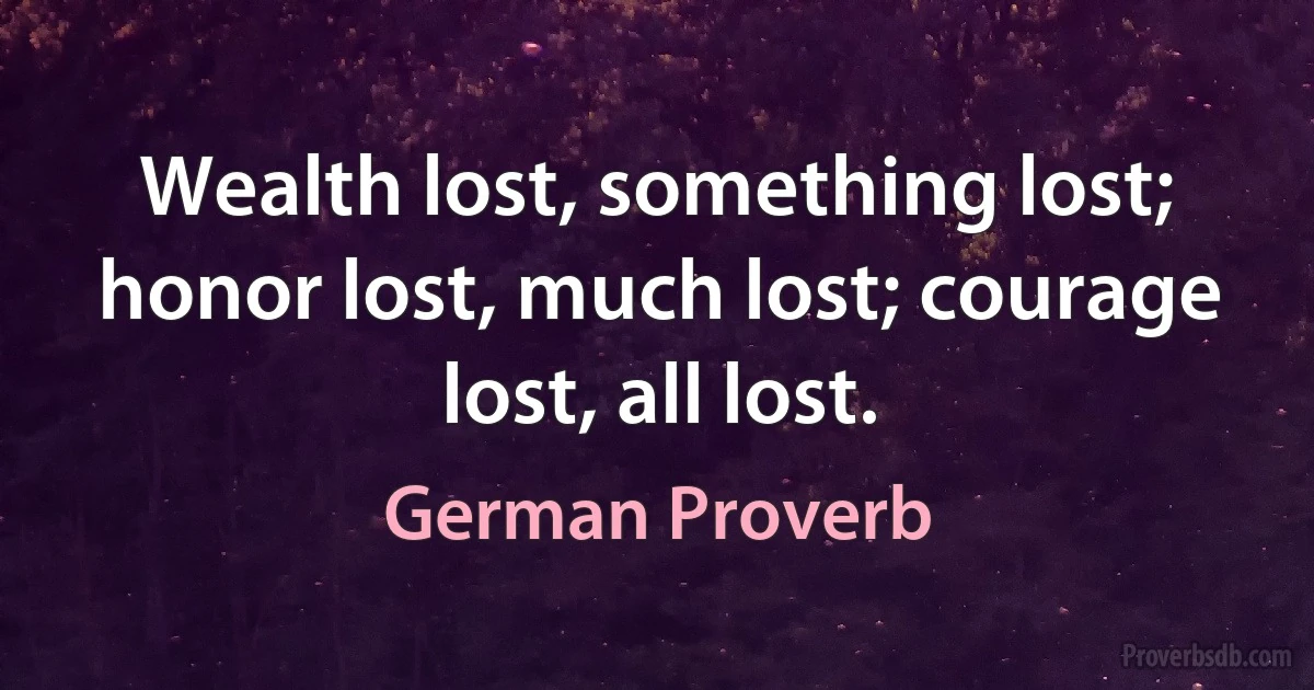 Wealth lost, something lost; honor lost, much lost; courage lost, all lost. (German Proverb)