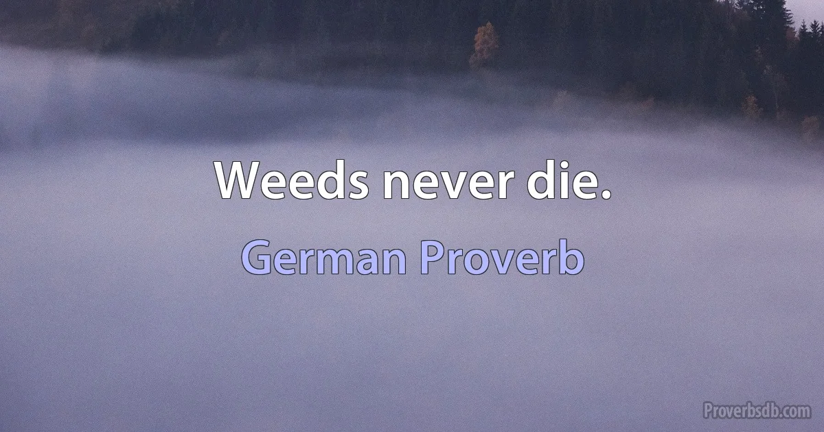 Weeds never die. (German Proverb)