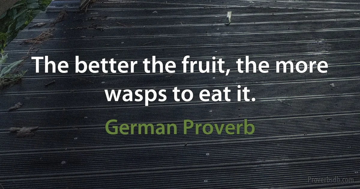 The better the fruit, the more wasps to eat it. (German Proverb)