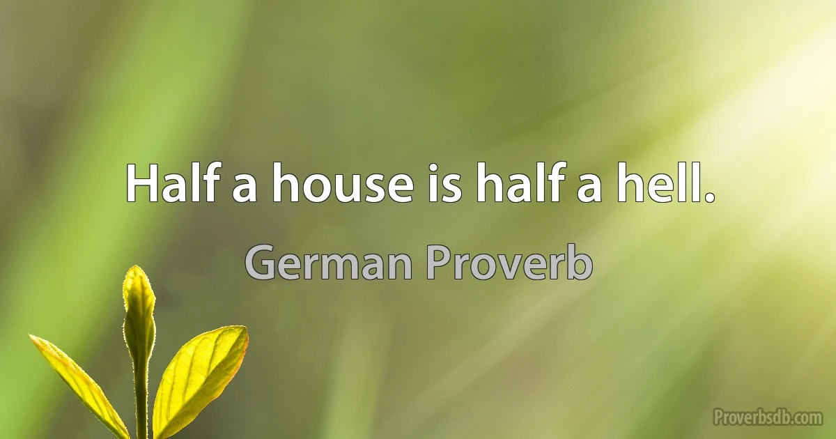 Half a house is half a hell. (German Proverb)