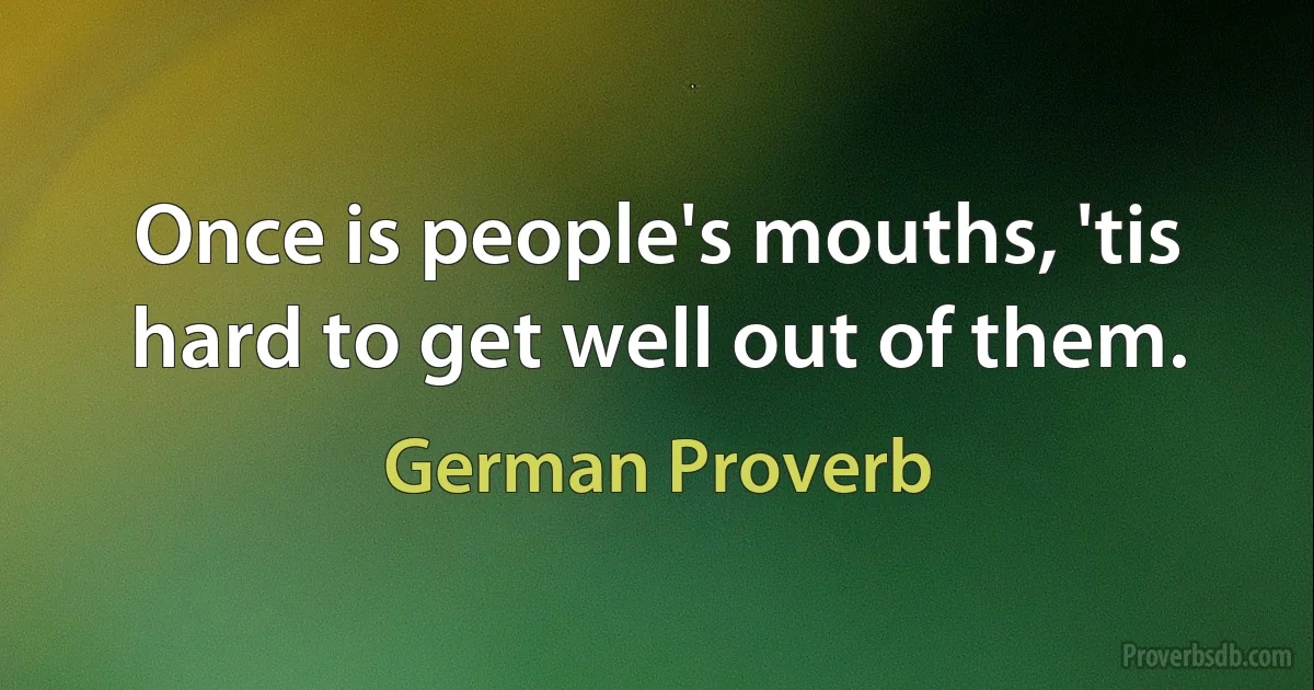 Once is people's mouths, 'tis hard to get well out of them. (German Proverb)