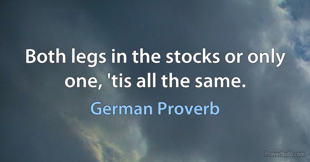 Both legs in the stocks or only one, 'tis all the same. (German Proverb)