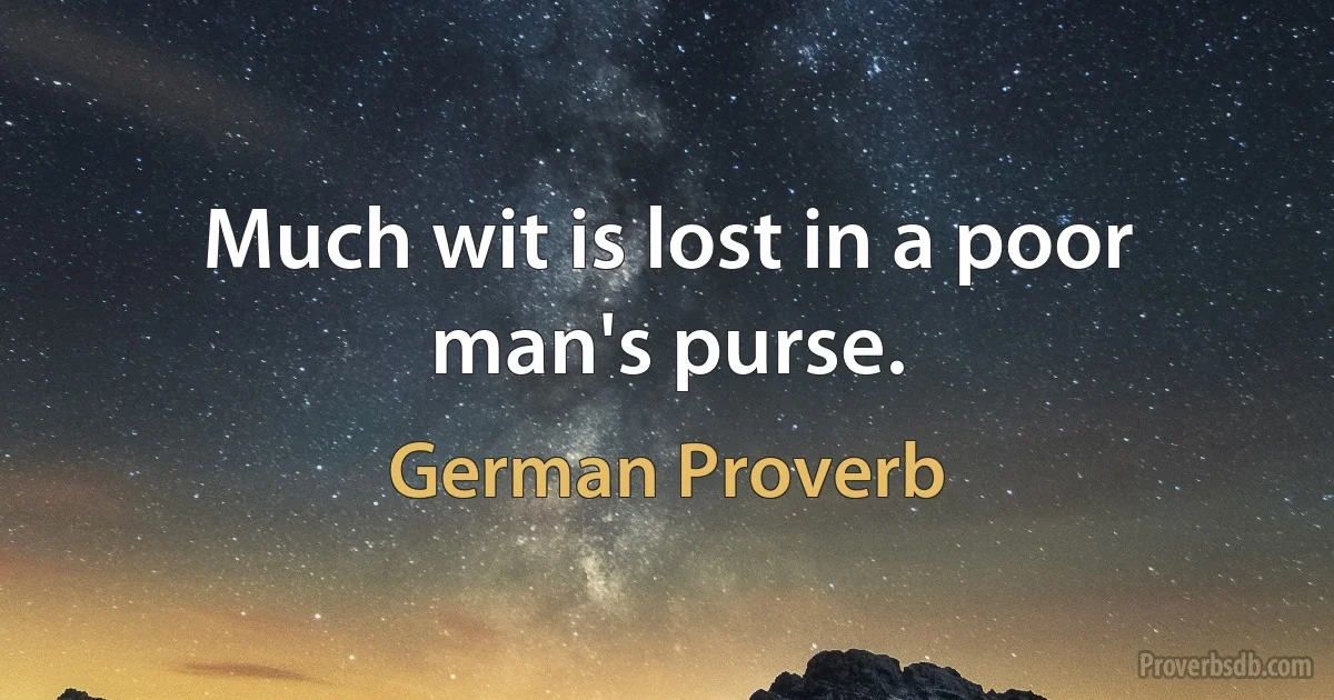 Much wit is lost in a poor man's purse. (German Proverb)