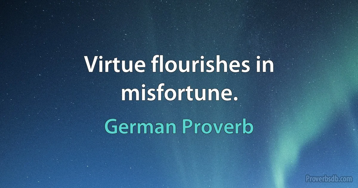 Virtue flourishes in misfortune. (German Proverb)