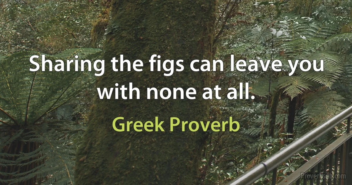 Sharing the figs can leave you with none at all. (Greek Proverb)