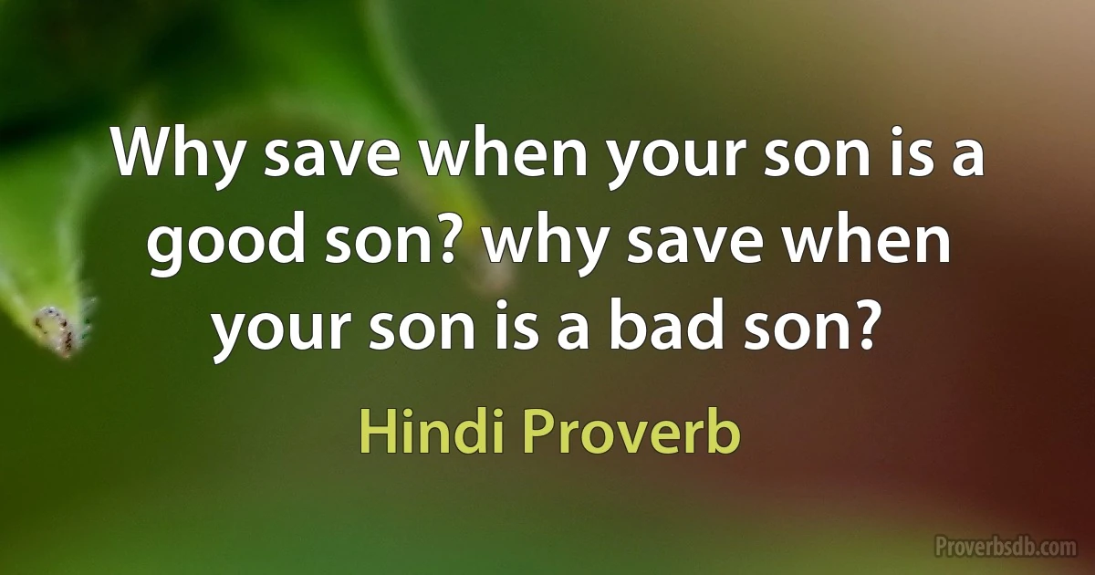 Why save when your son is a good son? why save when your son is a bad son? (Hindi Proverb)