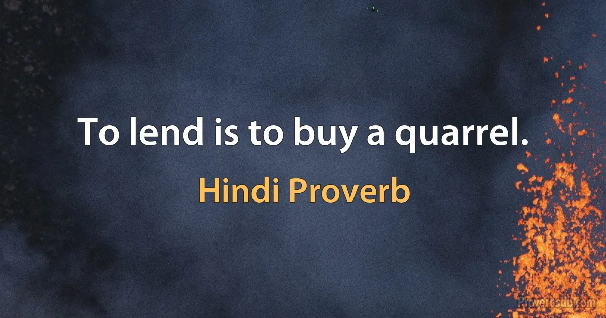 To lend is to buy a quarrel. (Hindi Proverb)