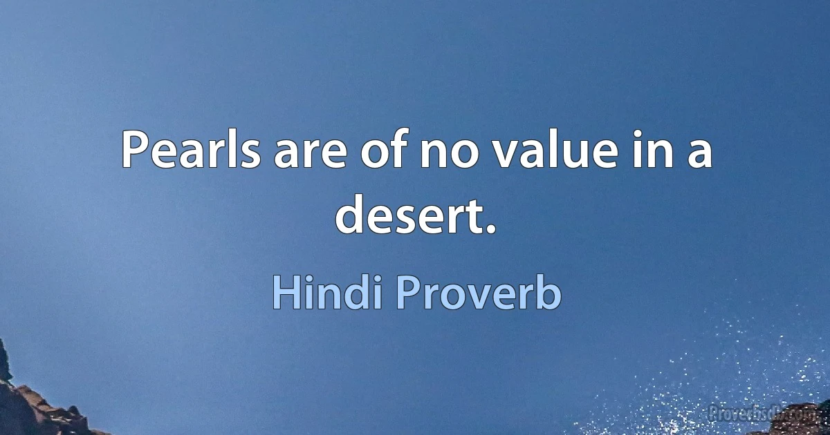 Pearls are of no value in a desert. (Hindi Proverb)