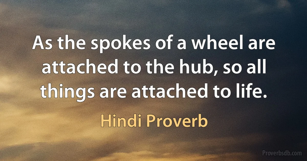 As the spokes of a wheel are attached to the hub, so all things are attached to life. (Hindi Proverb)