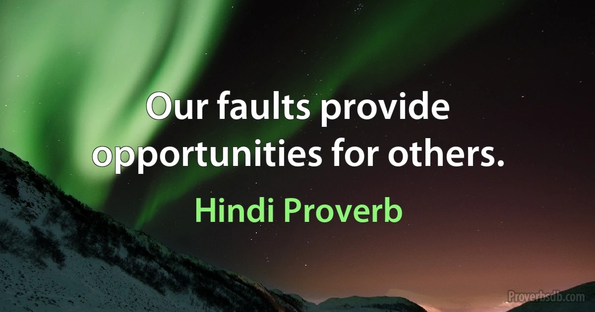 Our faults provide opportunities for others. (Hindi Proverb)