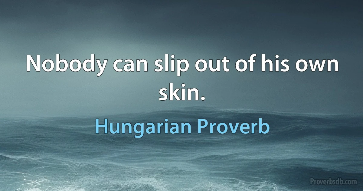 Nobody can slip out of his own skin. (Hungarian Proverb)