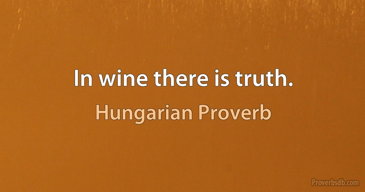 In wine there is truth. (Hungarian Proverb)