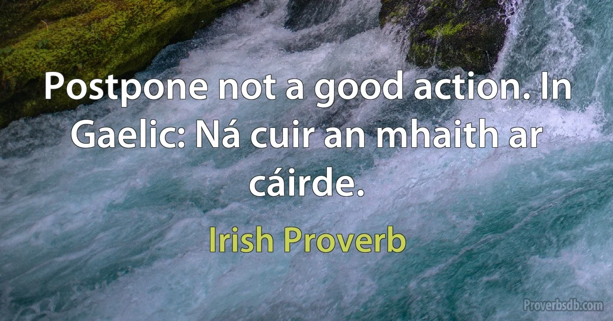 Postpone not a good action. In Gaelic: Ná cuir an mhaith ar cáirde. (Irish Proverb)