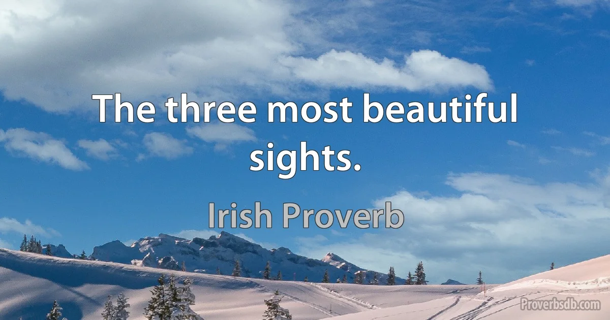 The three most beautiful sights. (Irish Proverb)