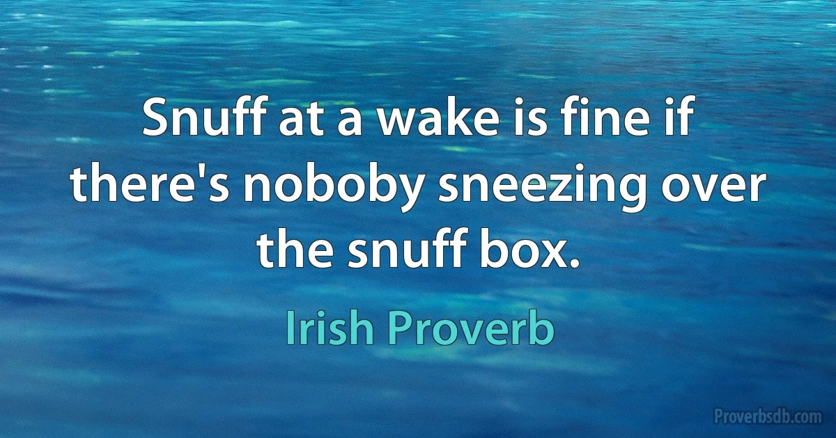 Snuff at a wake is fine if there's noboby sneezing over the snuff box. (Irish Proverb)