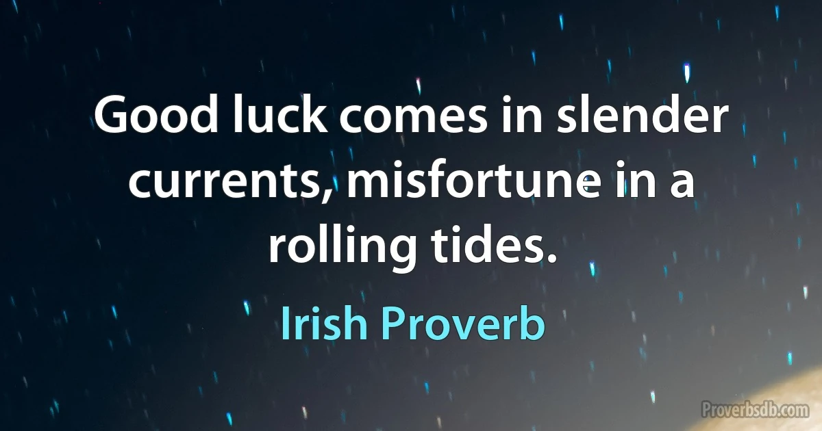 Good luck comes in slender currents, misfortune in a rolling tides. (Irish Proverb)